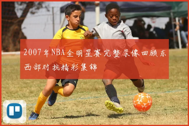 2007年NBA全明星赛完整录像回顾东西部对抗精彩集锦