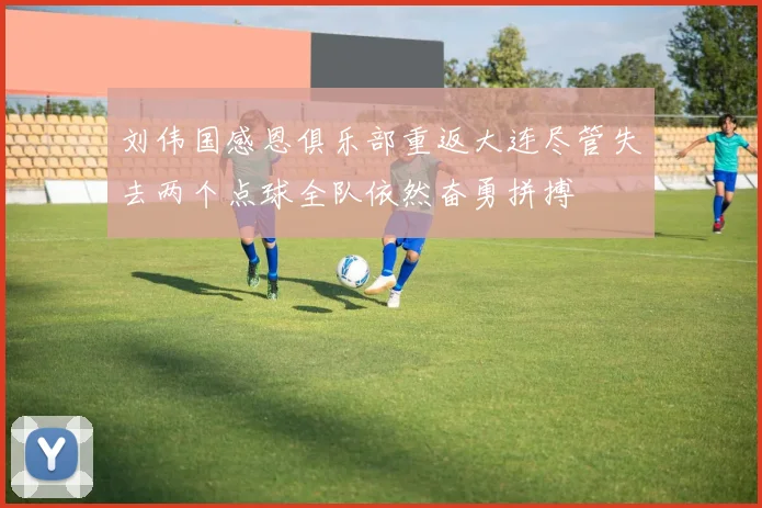 刘伟国感恩俱乐部重返大连尽管失去两个点球全队依然奋勇拼搏