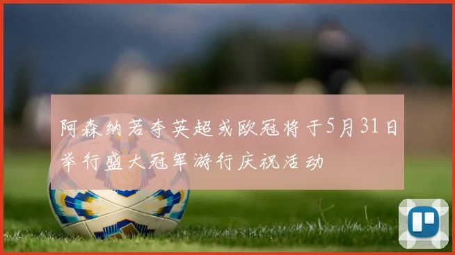 阿森纳若夺英超或欧冠将于5月31日举行盛大冠军游行庆祝活动
