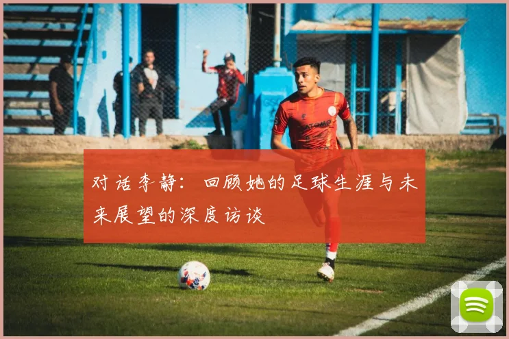 对话李静：回顾她的足球生涯与未来展望的深度访谈